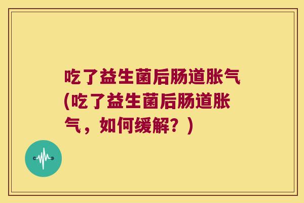 吃了益生菌后肠道胀气(吃了益生菌后肠道胀气，如何缓解？)