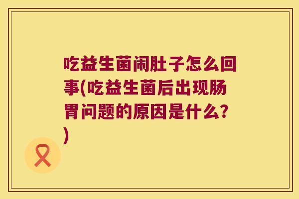 吃益生菌闹肚子怎么回事(吃益生菌后出现肠胃问题的原因是什么？)