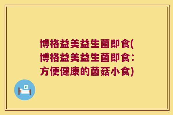 博格益美益生菌即食(博格益美益生菌即食：方便健康的菌菇小食)