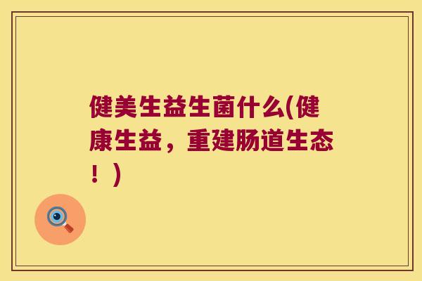 健美生益生菌什么(健康生益，重建肠道生态！)