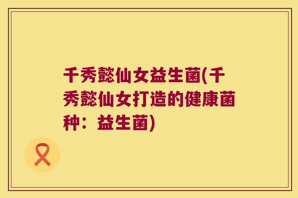 千秀懿仙女益生菌(千秀懿仙女打造的健康菌种：益生菌)