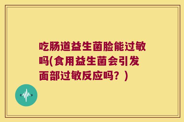 吃肠道益生菌脸能吗(食用益生菌会引发面部反应吗?) 吃肠道益生菌脸能吗(食用益生菌会引发面部反应吗?)