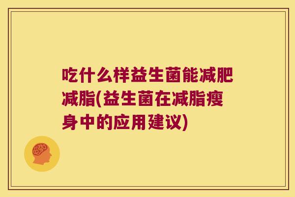 吃什么样益生菌能减肥减脂(益生菌在减脂瘦身中的应用建议)