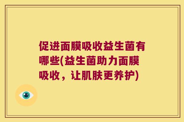 促进面膜吸收益生菌有哪些(益生菌助力面膜吸收,让更养护) 促进面膜吸收益生菌有哪些(益生菌助力面膜吸收,让更养护)