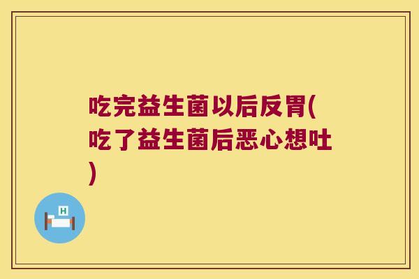 吃完益生菌以后反胃(吃了益生菌后恶心想吐)