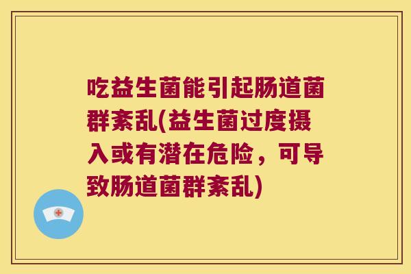 吃益生菌能引起肠道菌群紊乱(益生菌过度摄入或有潜在危险，可导致肠道菌群紊乱)