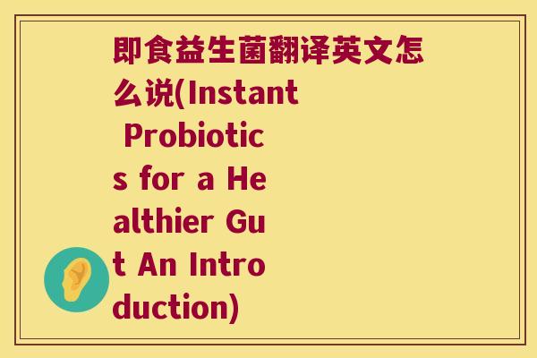 即食益生菌翻译英文怎么说(Instant Probiotics for a Healthier Gut An Introduction)