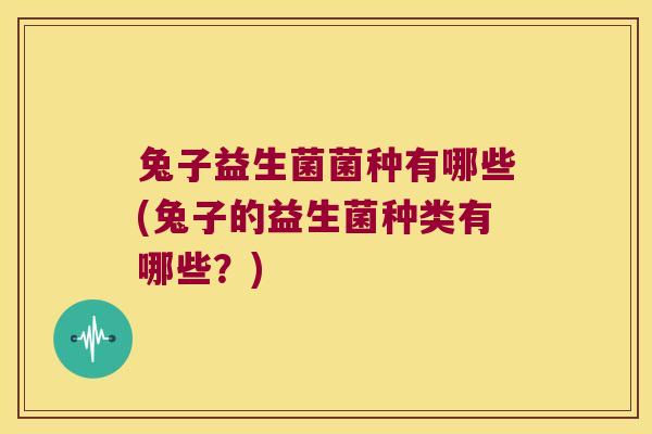 兔子益生菌菌种有哪些(兔子的益生菌种类有哪些？)