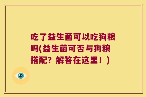 吃了益生菌可以吃狗粮吗(益生菌可否与狗粮搭配？解答在这里！)