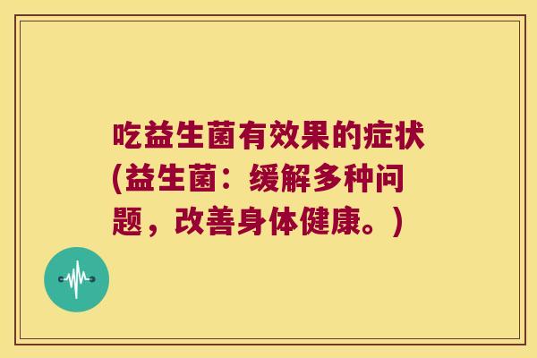 吃益生菌有效果的症状(益生菌：缓解多种问题，改善身体健康。)
