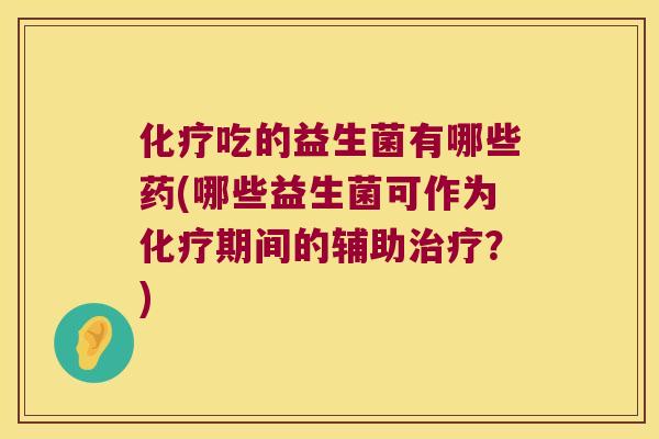 化疗吃的益生菌有哪些药(哪些益生菌可作为化疗期间的辅助治疗？)