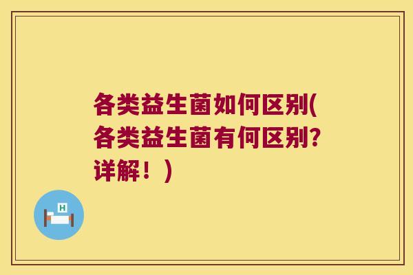 各类益生菌如何区别(各类益生菌有何区别？详解！)