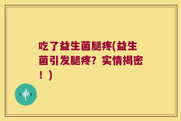 吃了益生菌腿疼(益生菌引发腿疼?实情揭密!) 吃了益生菌腿疼(益生菌引发腿疼?实情揭密!)