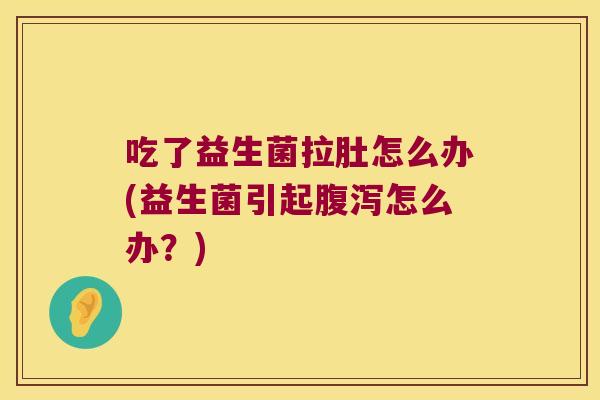 吃了益生菌拉肚怎么办(益生菌引起腹泻怎么办？)