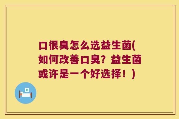 口很臭怎么选益生菌(如何改善口臭？益生菌或许是一个好选择！)