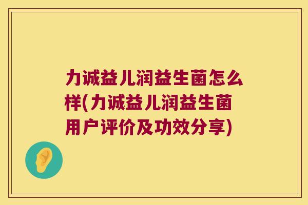 力诚益儿润益生菌怎么样(力诚益儿润益生菌用户评价及功效分享)
