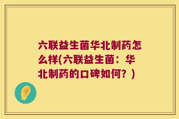 六联益生菌华北制药怎么样(六联益生菌：华北制药的口碑如何？)