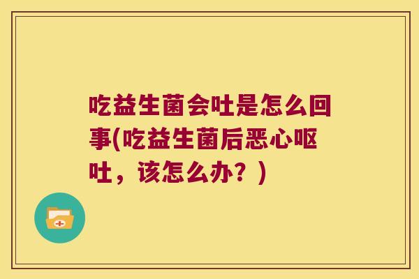 吃益生菌会吐是怎么回事(吃益生菌后恶心呕吐，该怎么办？)