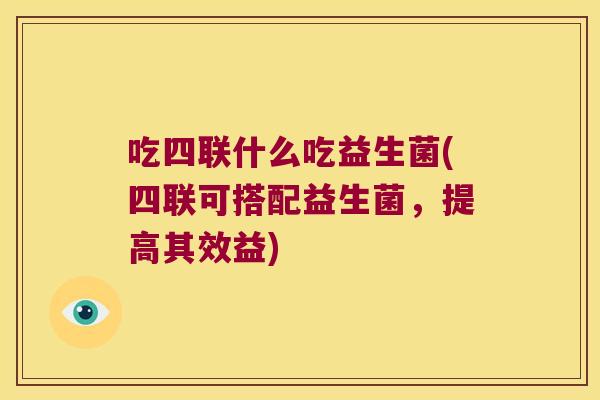 吃四联什么吃益生菌(四联可搭配益生菌，提高其效益)
