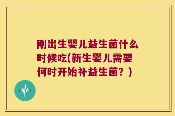 刚出生婴儿益生菌什么时候吃(新生婴儿需要何时开始补益生菌？)