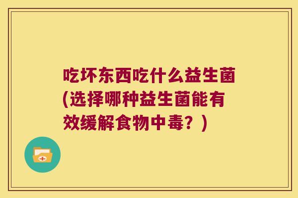 吃坏东西吃什么益生菌(选择哪种益生菌能有效缓解食物中毒？)