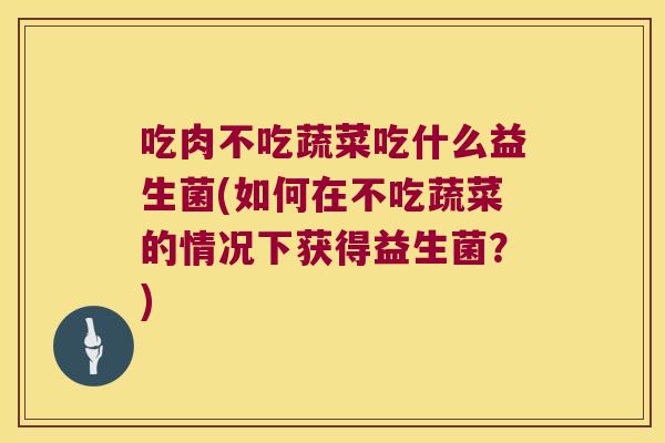 吃肉不吃蔬菜吃什么益生菌(如何在不吃蔬菜的情况下获得益生菌？)