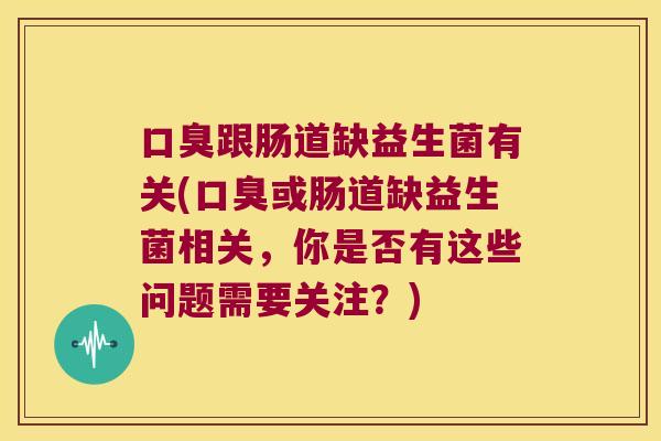 口臭跟肠道缺益生菌有关(口臭或肠道缺益生菌相关，你是否有这些问题需要关注？)