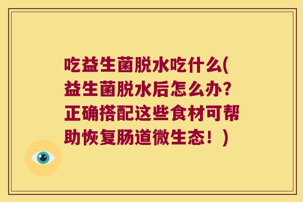 吃益生菌脱水吃什么(益生菌脱水后怎么办？正确搭配这些食材可帮助恢复肠道微生态！)