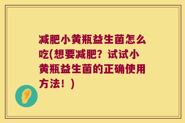 减肥小黄瓶益生菌怎么吃(想要减肥？试试小黄瓶益生菌的正确使用方法！)