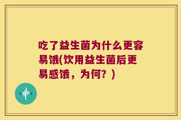 吃了益生菌为什么更容易饿(饮用益生菌后更易感饿，为何？)