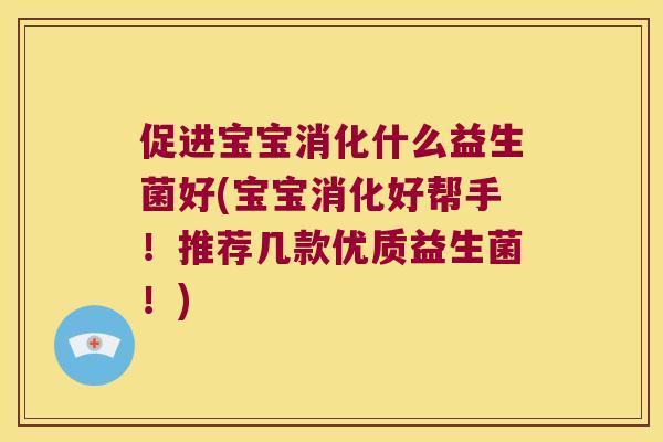 促进宝宝消化什么益生菌好(宝宝消化好帮手!推荐几款优质益生菌!) 促进宝宝消化什么益生菌好(宝宝消化好帮手!推荐几款优质益生菌!)