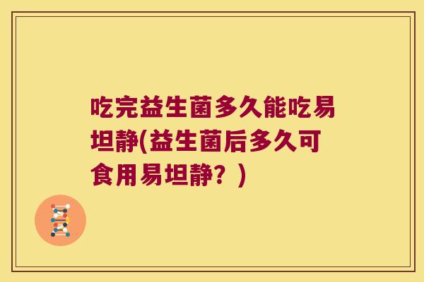 吃完益生菌多久能吃易坦静(益生菌后多久可食用易坦静？)