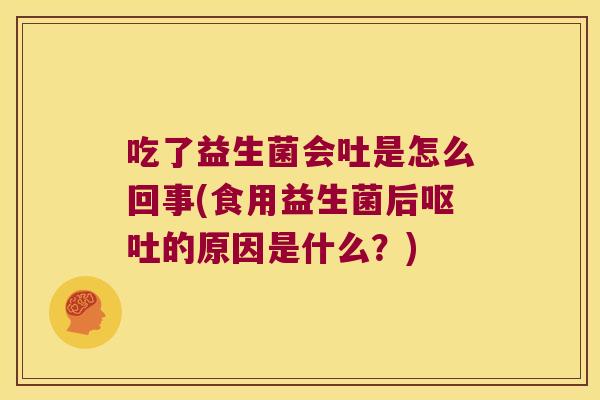 吃了益生菌会吐是怎么回事(食用益生菌后的原因是什么?) 吃了益生菌会吐是怎么回事(食用益生菌后的原因是什么?)