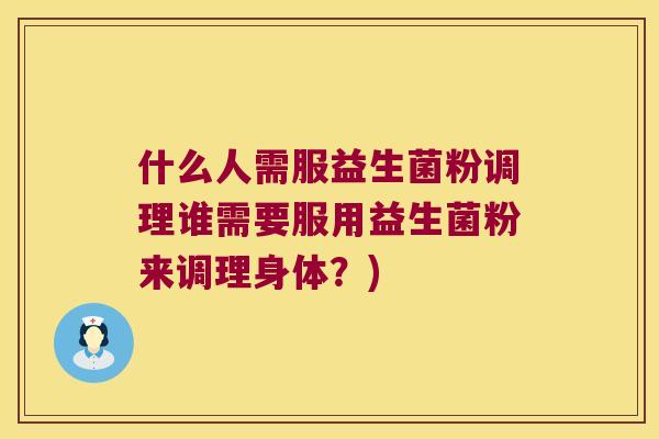 什么人需服益生菌粉调理谁需要服用益生菌粉来调理身体？)