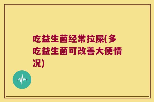 吃益生菌经常拉屎(多吃益生菌可改善大便情况)
