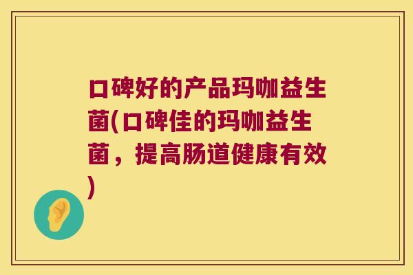 口碑好的产品玛咖益生菌(口碑佳的玛咖益生菌，提高肠道健康有效)