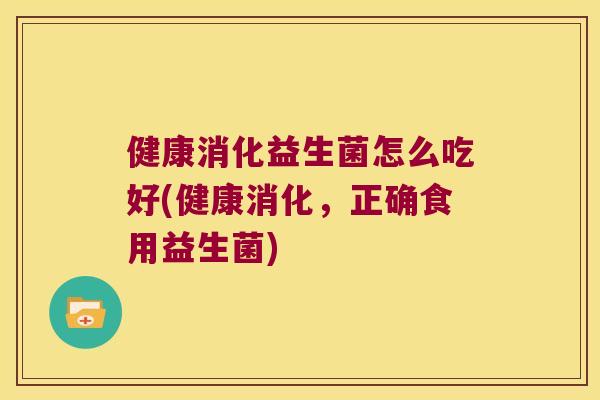 健康消化益生菌怎么吃好(健康消化，正确食用益生菌)