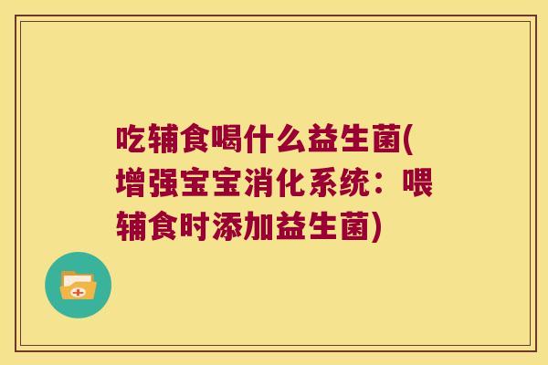 吃辅食喝什么益生菌(增强宝宝消化系统：喂辅食时添加益生菌)