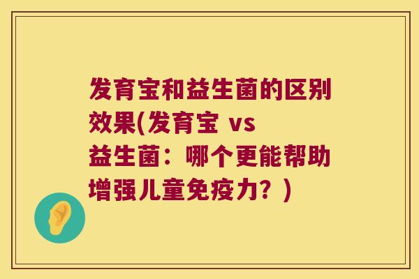 发育宝和益生菌的区别效果(发育宝 vs 益生菌：哪个更能帮助增强儿童免疫力？)
