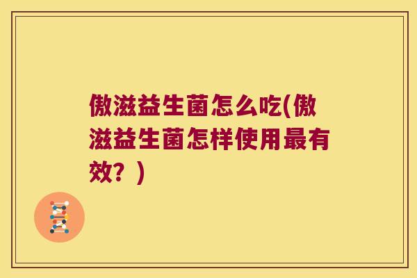 傲滋益生菌怎么吃(傲滋益生菌怎样使用最有效？)