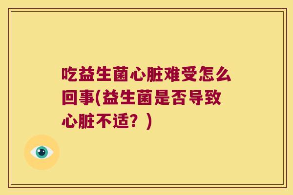 吃益生菌心脏难受怎么回事(益生菌是否导致心脏不适？)