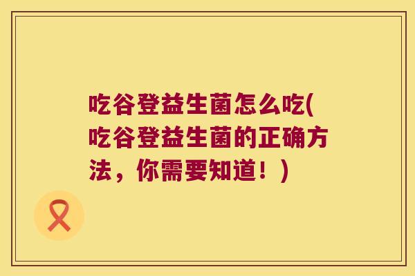 吃谷登益生菌怎么吃(吃谷登益生菌的正确方法，你需要知道！)