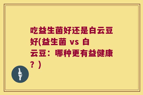 吃益生菌好还是白云豆好(益生菌 vs 白云豆：哪种更有益健康？)