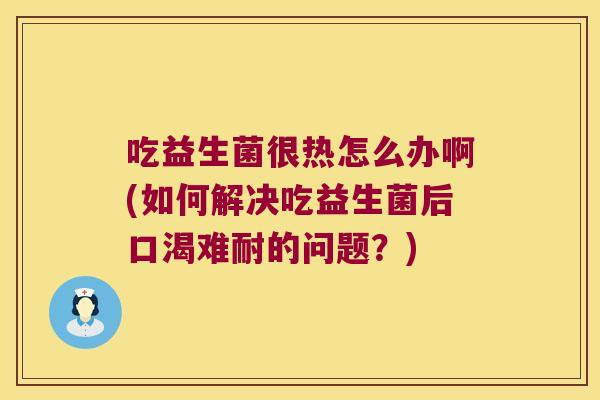 吃益生菌很热怎么办啊(如何解决吃益生菌后口渴难耐的问题？)