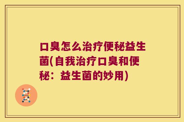 口臭怎么治疗便秘益生菌(自我治疗口臭和便秘：益生菌的妙用)