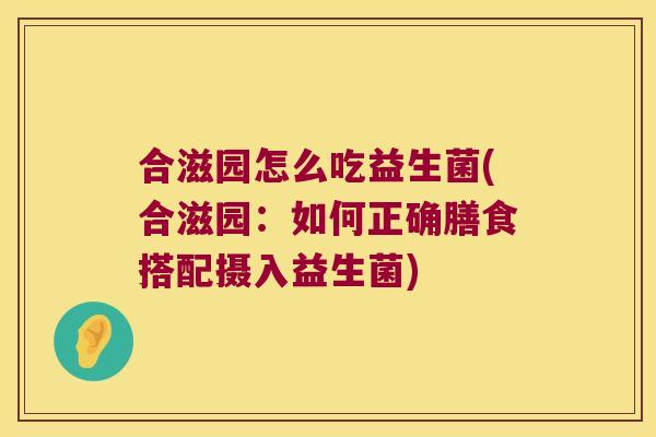 合滋园怎么吃益生菌(合滋园：如何正确膳食搭配摄入益生菌)