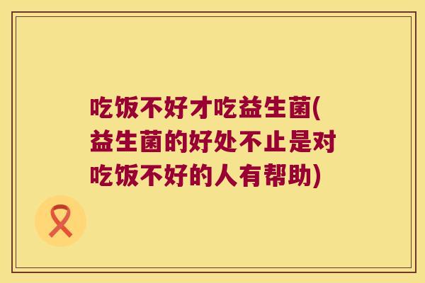 吃饭不好才吃益生菌(益生菌的好处不止是对吃饭不好的人有帮助) 吃饭不好才吃益生菌(益生菌的好处不止是对吃饭不好的人有帮助)