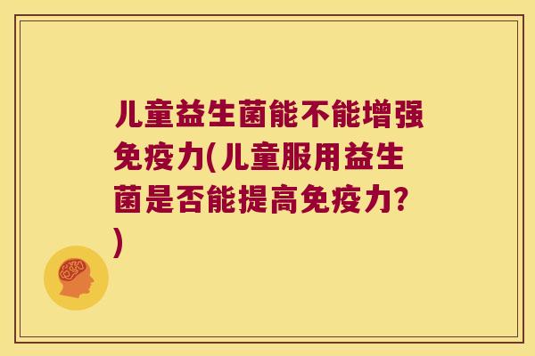 儿童益生菌能不能增强力(儿童服用益生菌是否能提高力?) 儿童益生菌能不能增强力(儿童服用益生菌是否能提高力?)