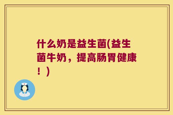 什么奶是益生菌(益生菌牛奶，提高肠胃健康！)