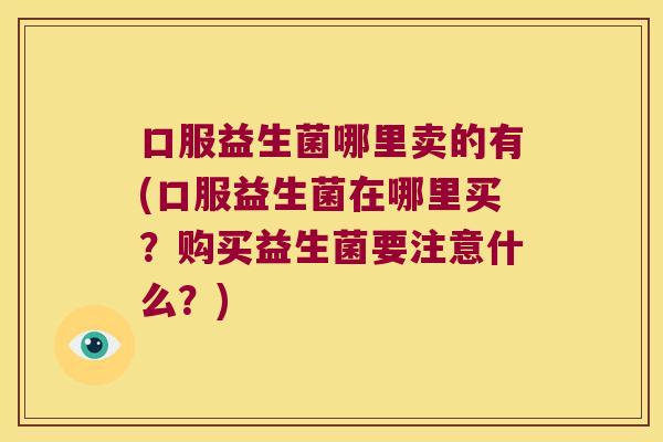 口服益生菌哪里卖的有(口服益生菌在哪里买？购买益生菌要注意什么？)